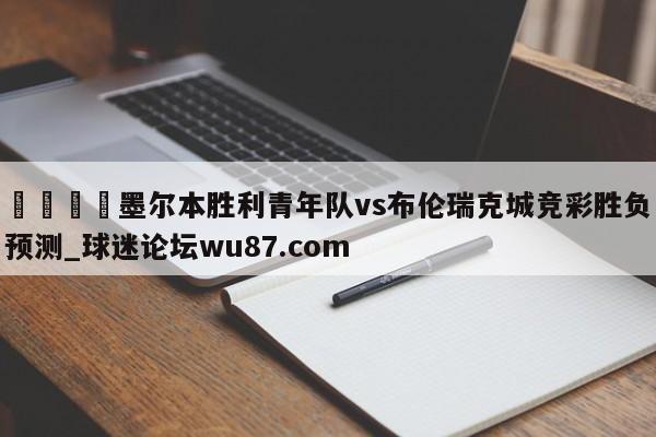 🍢墨尔本胜利青年队vs布伦瑞克城竞彩胜负预测_球迷论坛wu87.com