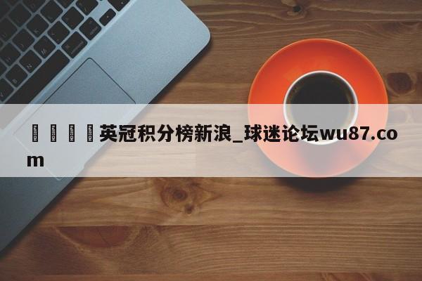 🍢英冠积分榜新浪_球迷论坛wu87.com