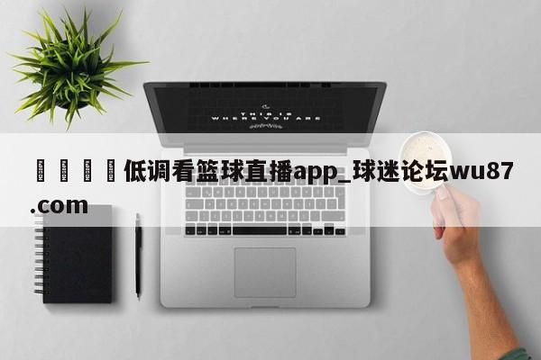 🍢低调看篮球直播app_球迷论坛wu87.com