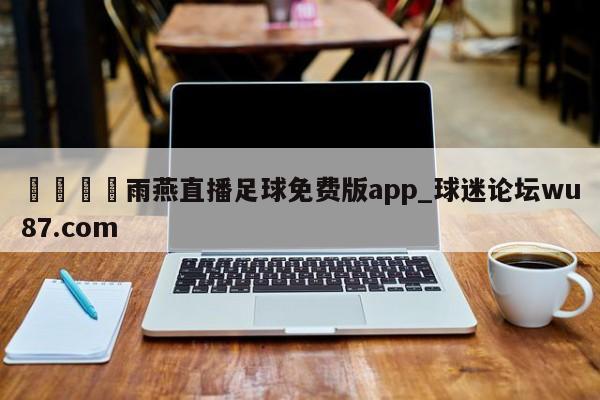 🍢雨燕直播足球免费版app_球迷论坛wu87.com