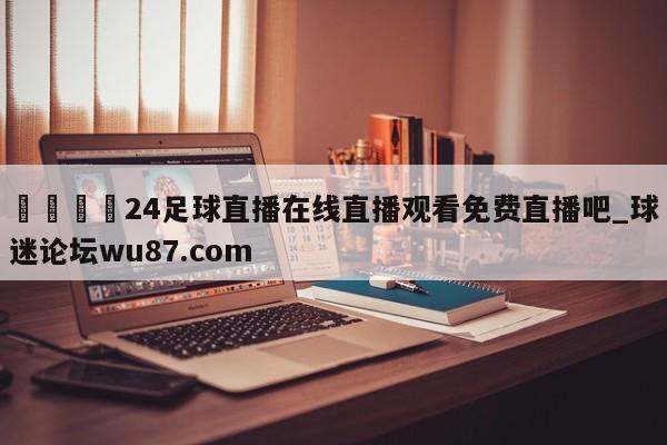 🍢24足球直播在线直播观看免费直播吧_球迷论坛wu87.com