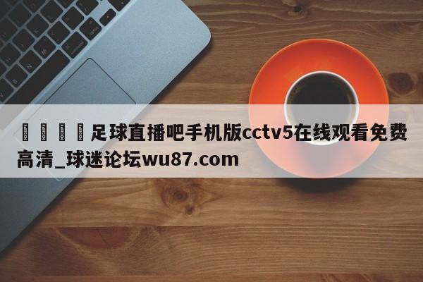 🍢足球直播吧手机版cctv5在线观看免费高清_球迷论坛wu87.com