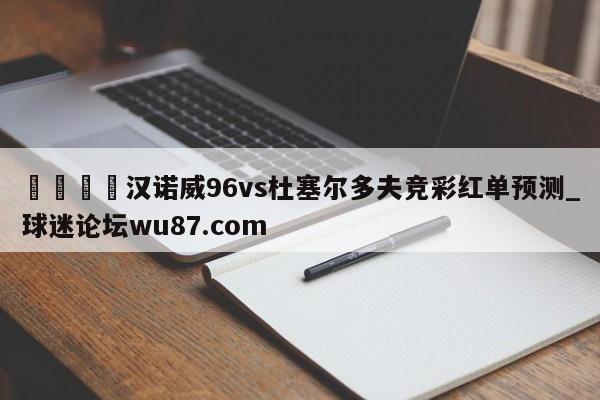 🍢汉诺威96vs杜塞尔多夫竞彩红单预测_球迷论坛wu87.com