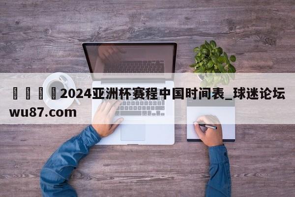 🍢2024亚洲杯赛程中国时间表_球迷论坛wu87.com