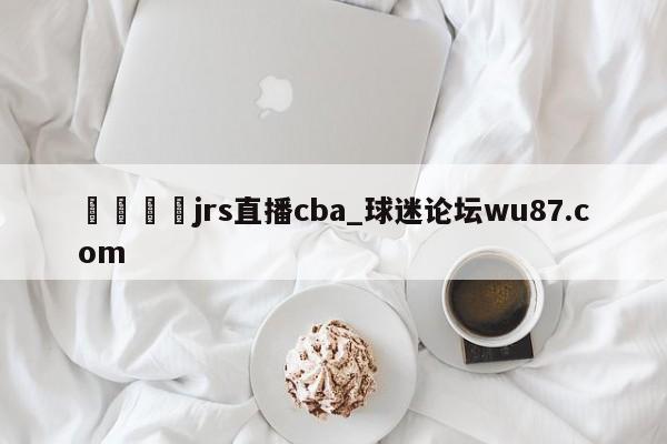 🍢jrs直播cba_球迷论坛wu87.com