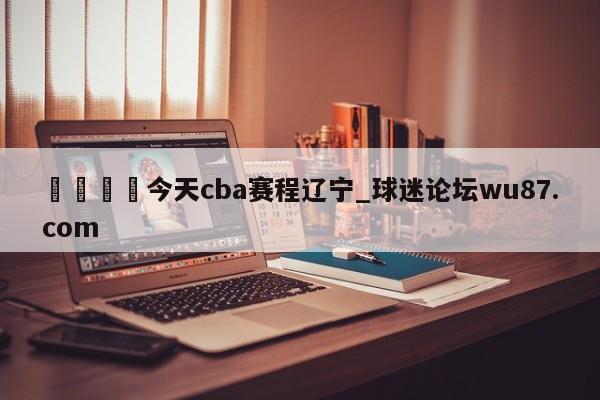 🍢今天cba赛程辽宁_球迷论坛wu87.com