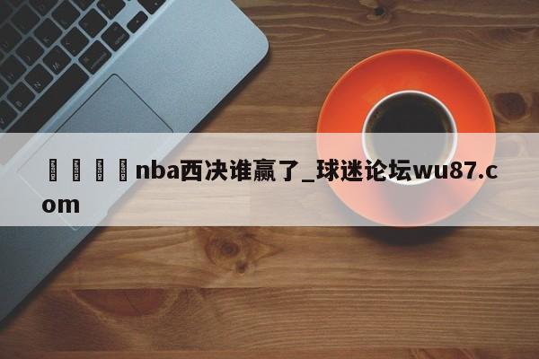 🍢nba西决谁赢了_球迷论坛wu87.com