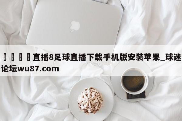 🍢直播8足球直播下载手机版安装苹果_球迷论坛wu87.com