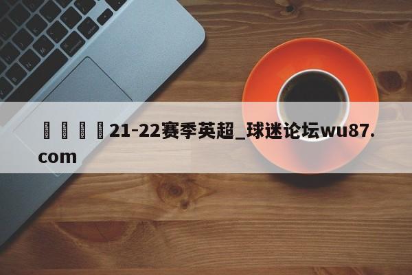 🍢21-22赛季英超_球迷论坛wu87.com