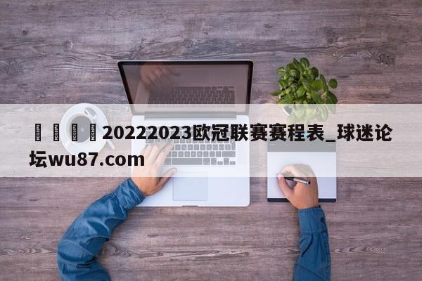 🍢20222023欧冠联赛赛程表_球迷论坛wu87.com