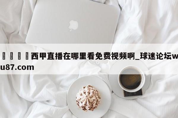 🍢西甲直播在哪里看免费视频啊_球迷论坛wu87.com