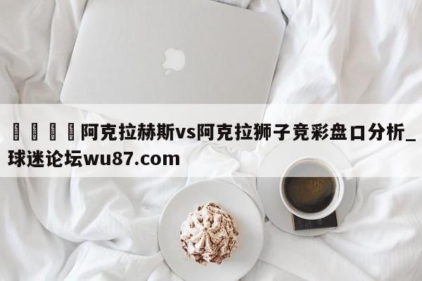 🍢阿克拉赫斯vs阿克拉狮子竞彩盘口分析_球迷论坛wu87.com