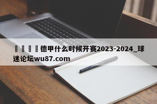 🍢德甲什么时候开赛2023-2024_球迷论坛wu87.com