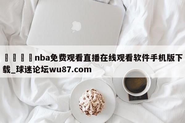 🍢nba免费观看直播在线观看软件手机版下载_球迷论坛wu87.com