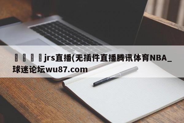 🍢jrs直播(无插件直播腾讯体育NBA_球迷论坛wu87.com