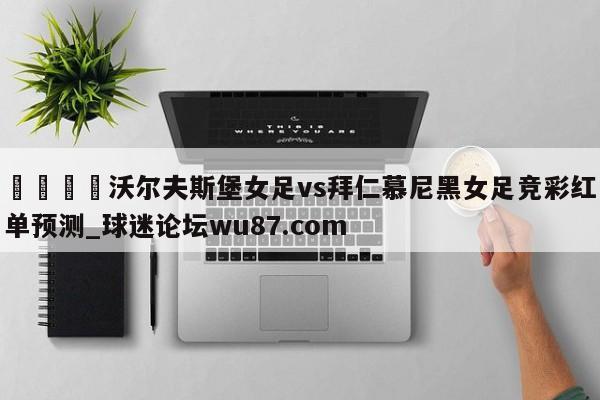 🍢沃尔夫斯堡女足vs拜仁慕尼黑女足竞彩红单预测_球迷论坛wu87.com