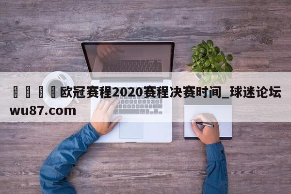 🍢欧冠赛程2020赛程决赛时间_球迷论坛wu87.com