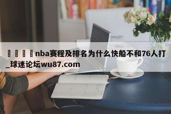 🍢nba赛程及排名为什么快船不和76人打_球迷论坛wu87.com
