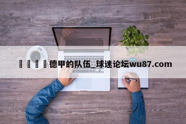 🍢德甲的队伍_球迷论坛wu87.com