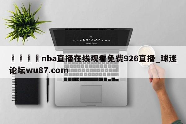 🍢nba直播在线观看免费926直播_球迷论坛wu87.com