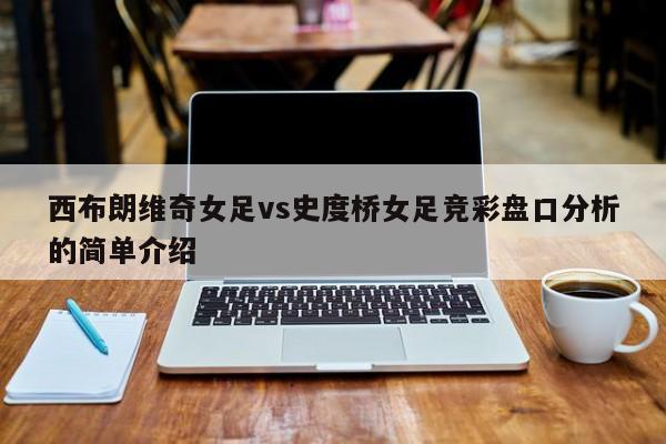 西布朗维奇女足vs史度桥女足竞彩盘口分析的简单介绍