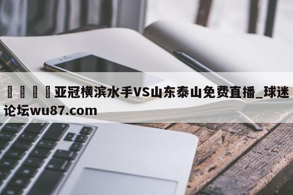 🍢亚冠横滨水手VS山东泰山免费直播_球迷论坛wu87.com