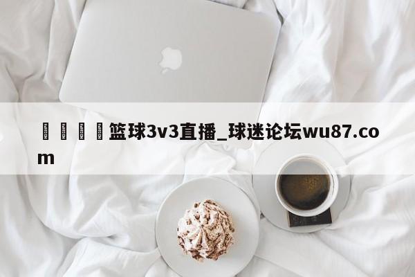 🍢篮球3v3直播_球迷论坛wu87.com