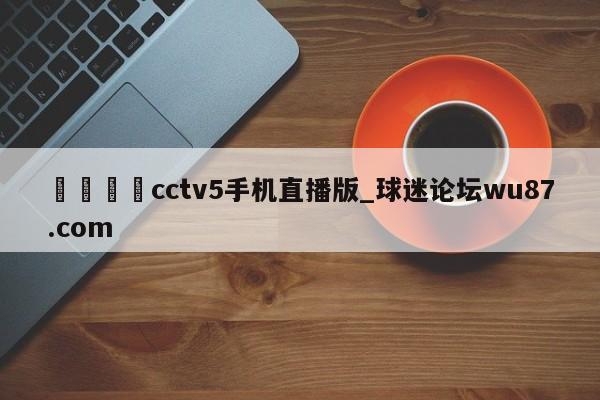 🍢cctv5手机直播版_球迷论坛wu87.com