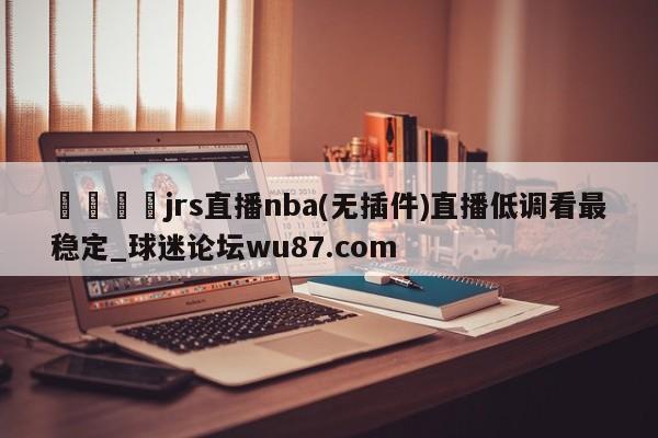 🍢jrs直播nba(无插件)直播低调看最稳定_球迷论坛wu87.com