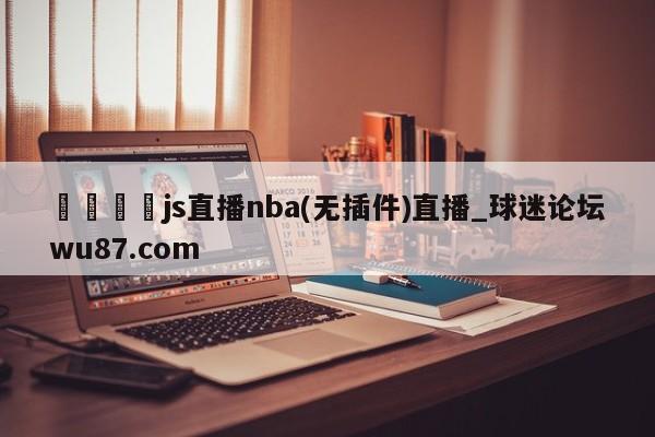 🍢js直播nba(无插件)直播_球迷论坛wu87.com