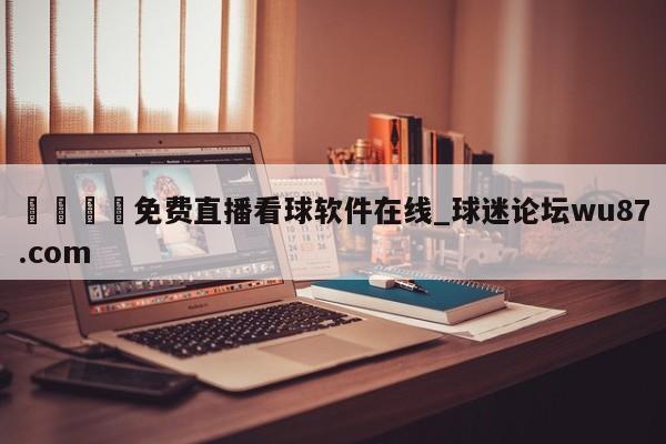 🍢免费直播看球软件在线_球迷论坛wu87.com