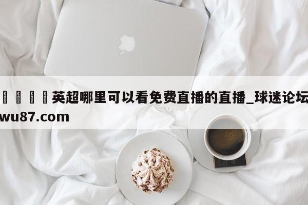 🍢英超哪里可以看免费直播的直播_球迷论坛wu87.com