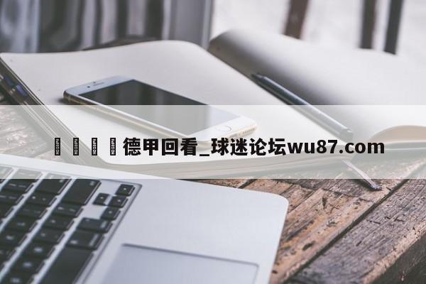 🍢德甲回看_球迷论坛wu87.com