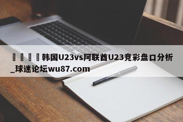 🍢韩国U23vs阿联酋U23竞彩盘口分析_球迷论坛wu87.com
