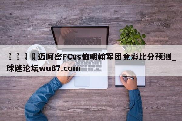 🍢迈阿密FCvs伯明翰军团竞彩比分预测_球迷论坛wu87.com