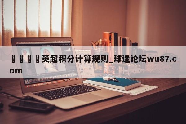 🍢英超积分计算规则_球迷论坛wu87.com