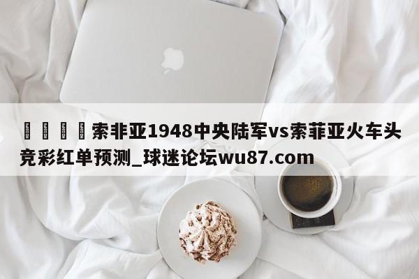 🍢索非亚1948中央陆军vs索菲亚火车头竞彩红单预测_球迷论坛wu87.com