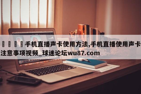 🍢手机直播声卡使用方法,手机直播使用声卡注意事项视频_球迷论坛wu87.com