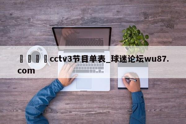 🍢cctv3节目单表_球迷论坛wu87.com