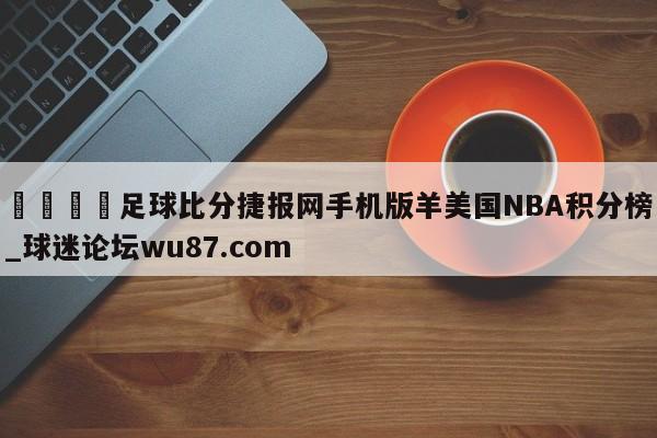 🍢足球比分捷报网手机版羊美国NBA积分榜_球迷论坛wu87.com