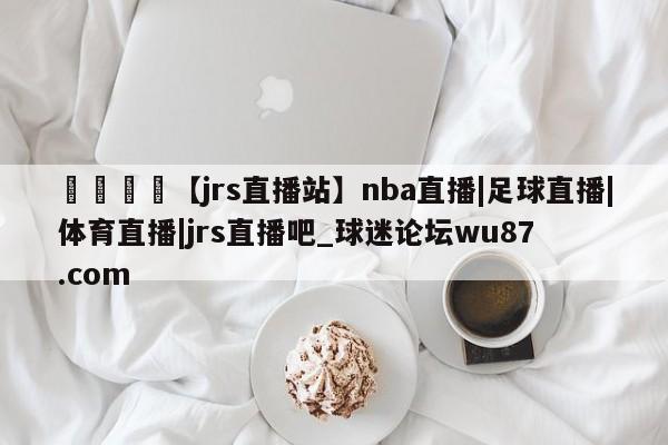 🍢【jrs直播站】nba直播|足球直播|体育直播|jrs直播吧_球迷论坛wu87.com