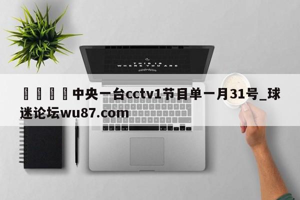 🍢中央一台cctv1节目单一月31号_球迷论坛wu87.com