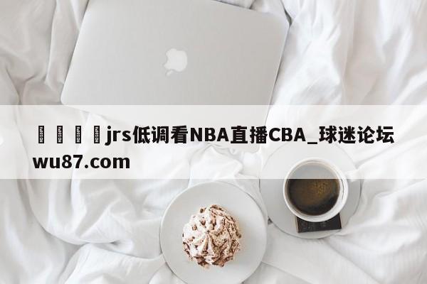 🍢jrs低调看NBA直播CBA_球迷论坛wu87.com