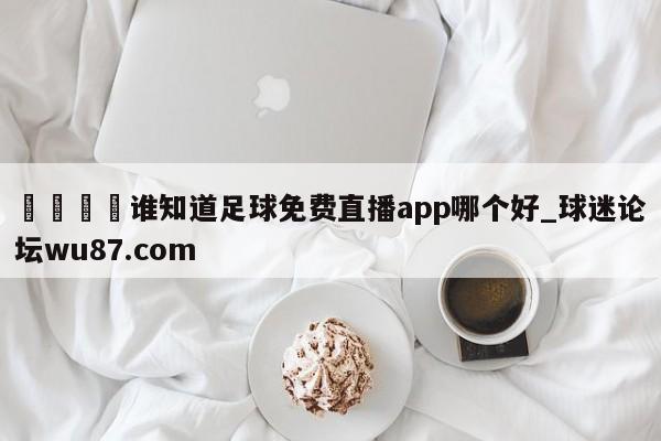🍢谁知道足球免费直播app哪个好_球迷论坛wu87.com