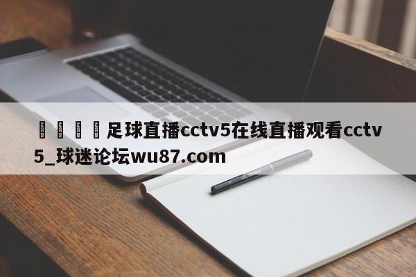 🍢足球直播cctv5在线直播观看cctv5_球迷论坛wu87.com