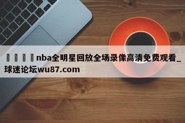 🍢nba全明星回放全场录像高清免费观看_球迷论坛wu87.com