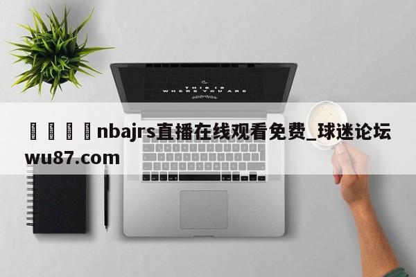 🍢nbajrs直播在线观看免费_球迷论坛wu87.com