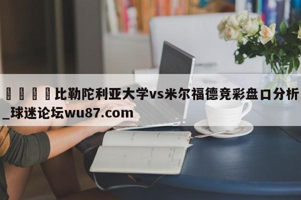 🍢比勒陀利亚大学vs米尔福德竞彩盘口分析_球迷论坛wu87.com