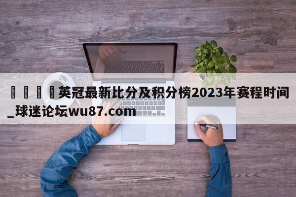 🍢英冠最新比分及积分榜2023年赛程时间_球迷论坛wu87.com