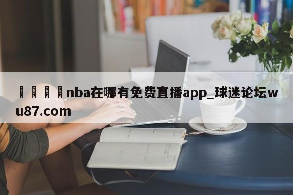 🍢nba在哪有免费直播app_球迷论坛wu87.com